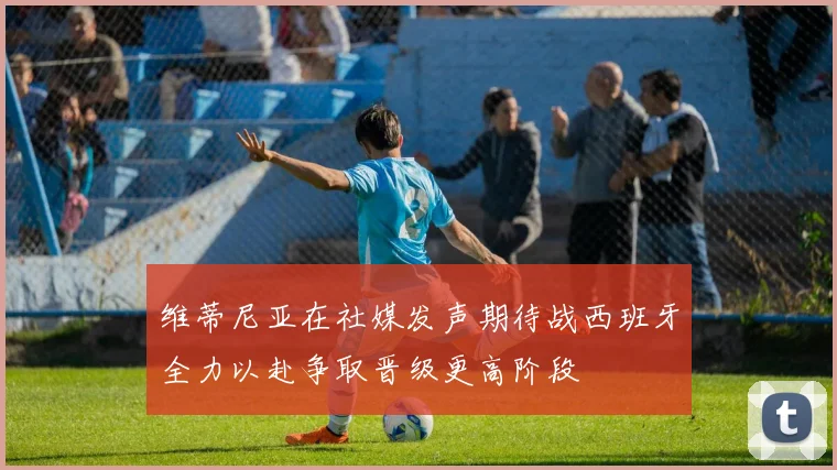 维蒂尼亚在社媒发声期待战西班牙全力以赴争取晋级更高阶段