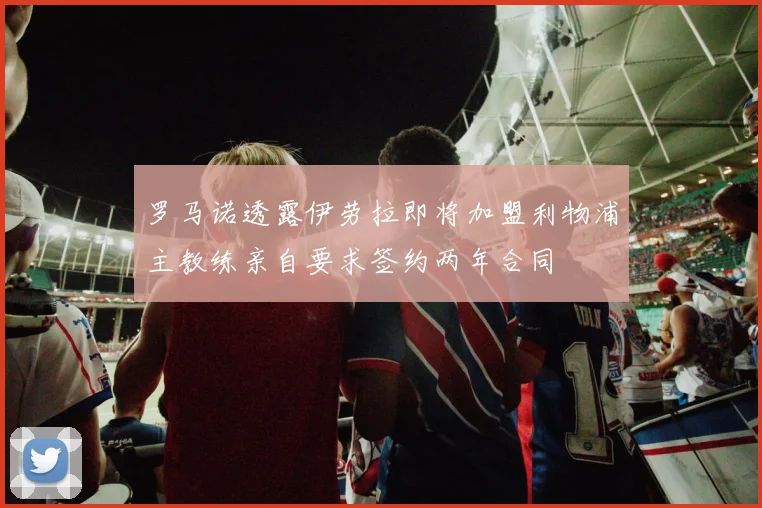罗马诺透露伊劳拉即将加盟利物浦主教练亲自要求签约两年合同