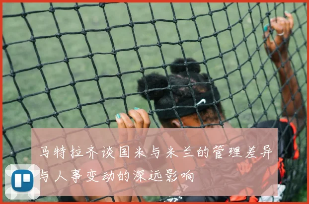 马特拉齐谈国米与米兰的管理差异与人事变动的深远影响