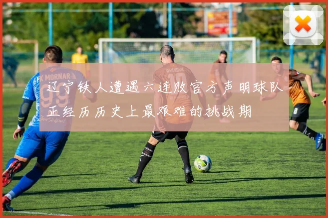 辽宁铁人遭遇六连败官方声明球队正经历历史上最艰难的挑战期