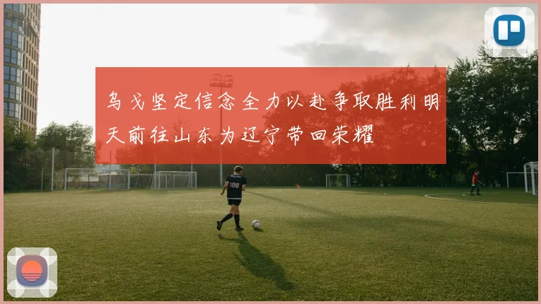 乌戈坚定信念全力以赴争取胜利明天前往山东为辽宁带回荣耀