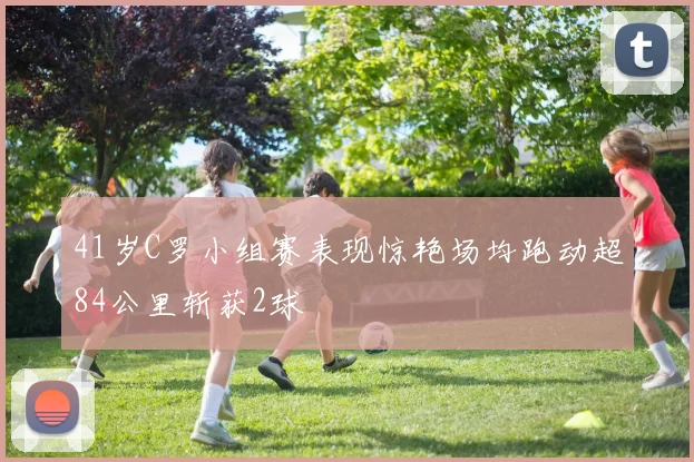41岁C罗小组赛表现惊艳场均跑动超84公里斩获2球
