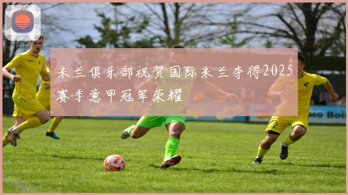 米兰俱乐部祝贺国际米兰夺得2025赛季意甲冠军荣耀