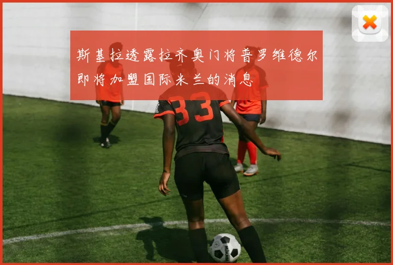 斯基拉透露拉齐奥门将普罗维德尔即将加盟国际米兰的消息