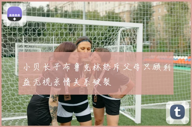 小贝长子布鲁克林怒斥父母只顾利益无视亲情关系破裂
