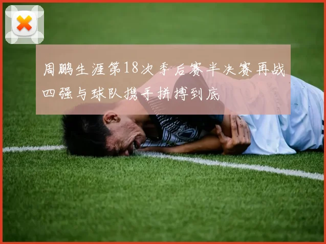 周鹏生涯第18次季后赛半决赛再战四强与球队携手拼搏到底
