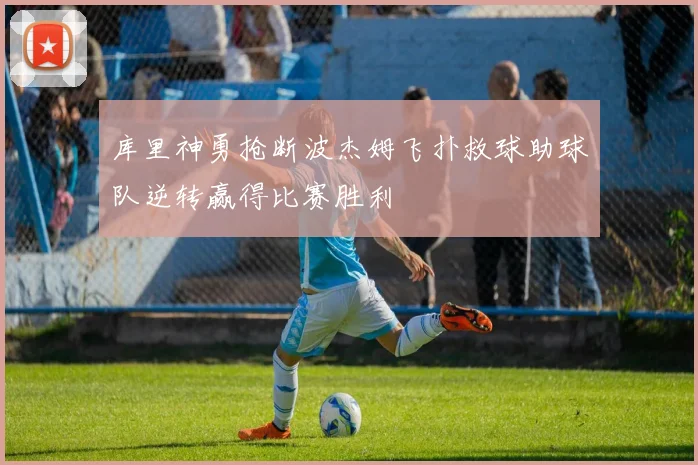 库里神勇抢断波杰姆飞扑救球助球队逆转赢得比赛胜利