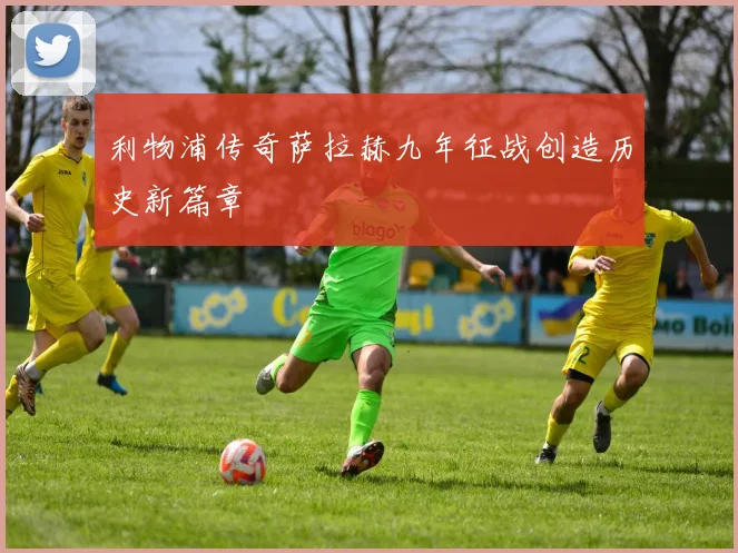 利物浦传奇萨拉赫九年征战创造历史新篇章