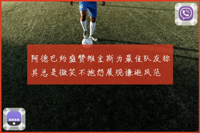 阿德巴约盛赞维金斯为最佳队友称其总是微笑不抱怨展现谦逊风范