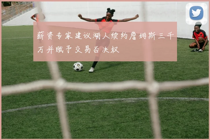 薪资专家建议湖人续约詹姆斯三千万并赋予交易否决权