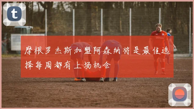 摩根罗杰斯加盟阿森纳将是最佳选择每周都有上场机会