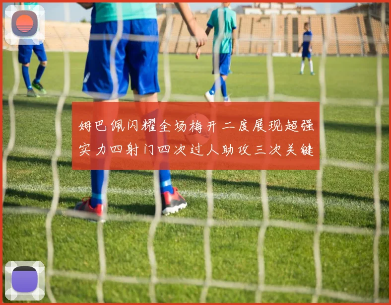 姆巴佩闪耀全场梅开二度展现超强实力四射门四次过人助攻三次关键传球