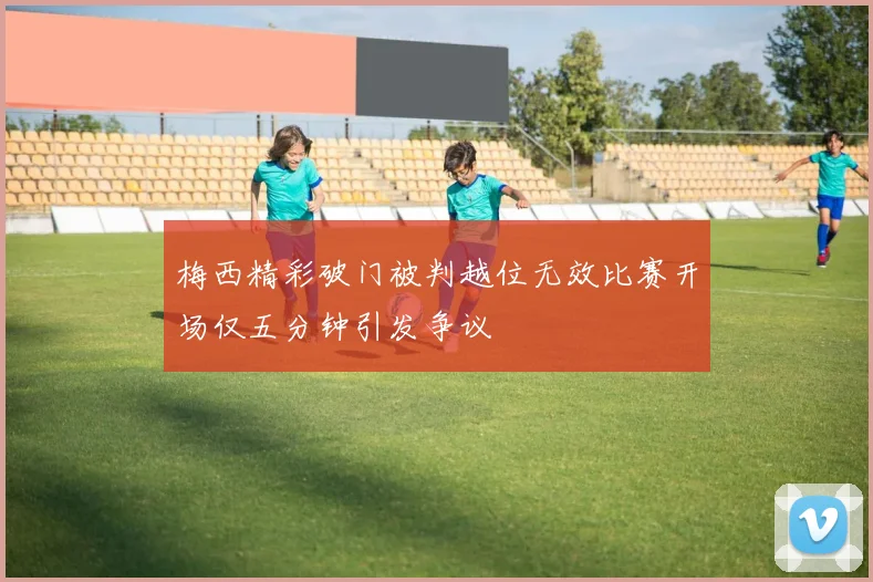 梅西精彩破门被判越位无效比赛开场仅五分钟引发争议