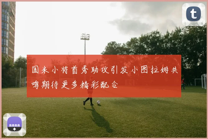 国米小将首秀助攻引发小图拉姆共鸣期待更多精彩配合