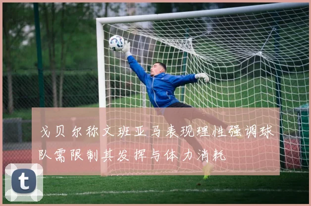 戈贝尔称文班亚马表现理性强调球队需限制其发挥与体力消耗