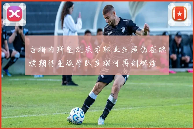 吉梅内斯坚定表示职业生涯仍在继续期待重返母队多瑙河再创辉煌
