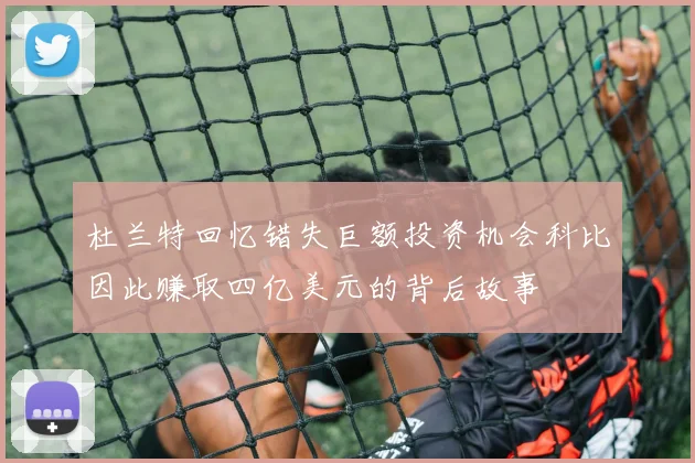 杜兰特回忆错失巨额投资机会科比因此赚取四亿美元的背后故事