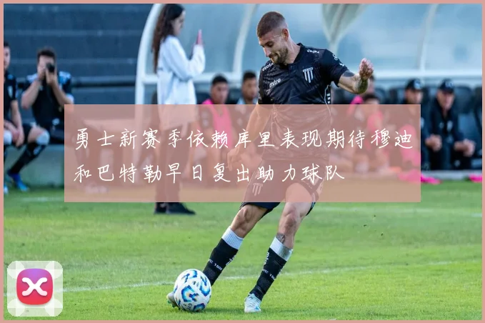 勇士新赛季依赖库里表现期待穆迪和巴特勒早日复出助力球队